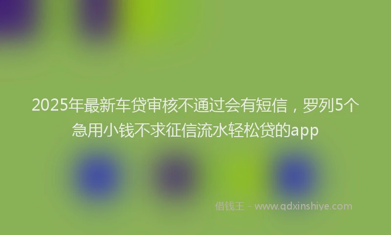 2025年最新车贷审核不通过会有短信，罗列5个急用小钱不求征信流水轻松贷的app