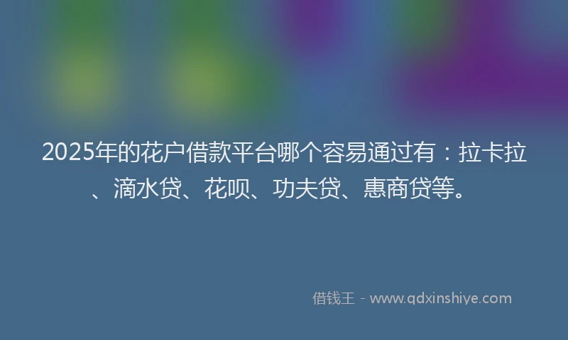 2025年的花户借款平台哪个容易通过有：拉卡拉、滴水贷、花呗、功夫贷、惠商贷等。