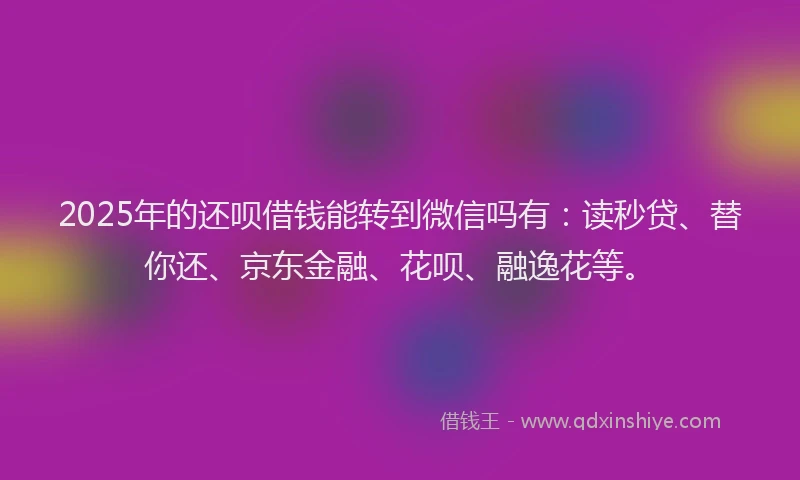 2025年的还呗借钱能转到微信吗有：读秒贷、替你还、京东金融、花呗、融逸花等。