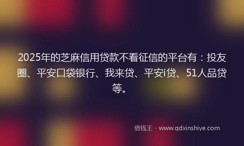 2025年的芝麻信用贷款不看征信的平台有：投友圈、平安口袋银行、我来贷、平安i贷、51人品贷等。