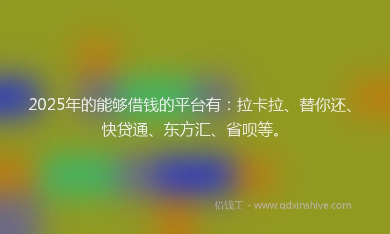 2025年的能够借钱的平台有：拉卡拉、替你还、快贷通、东方汇、省呗等。