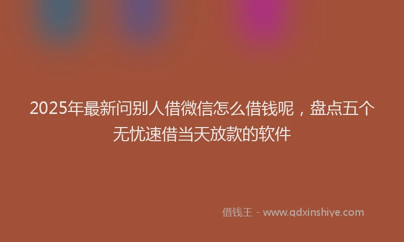 2025年最新问别人借微信怎么借钱呢，盘点五个无忧速借当天放款的软件