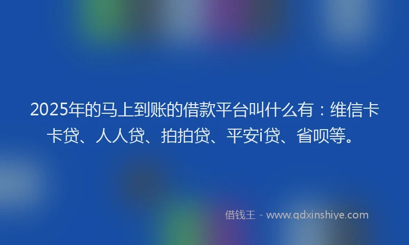 2025年的马上到账的借款平台叫什么有：维信卡卡贷、人人贷、拍拍贷、平安i贷、省呗等。