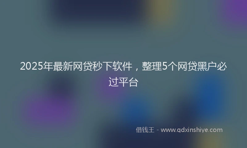 2025年最新网贷秒下软件，整理5个网贷黑户必过平台