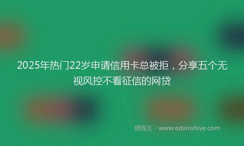 2025年热门22岁申请信用卡总被拒，分享五个无视风控不看征信的网贷