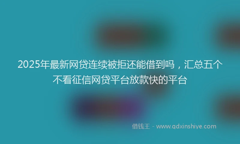 2025年最新网贷连续被拒还能借到吗，汇总五个不看征信网贷平台放款快的平台