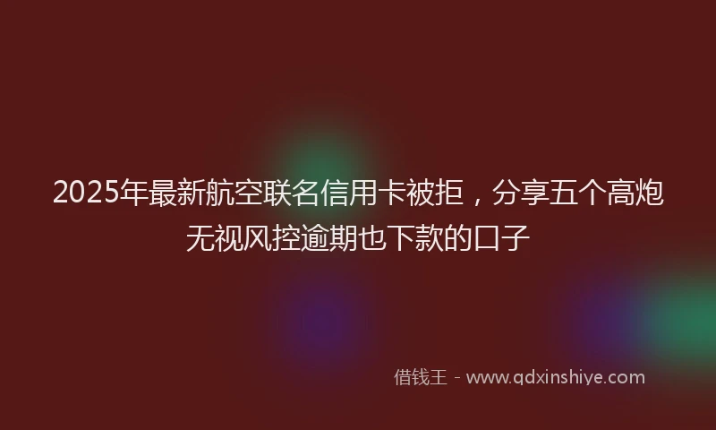 2025年最新航空联名信用卡被拒，分享五个高炮无视风控逾期也下款的口子