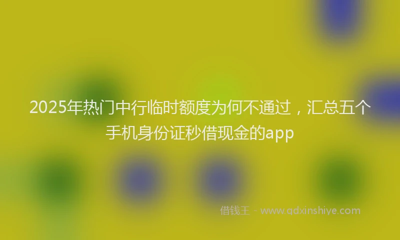 2025年热门中行临时额度为何不通过，汇总五个手机身份证秒借现金的app