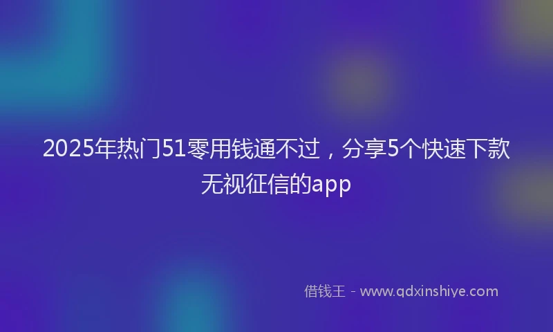 2025年热门51零用钱通不过，分享5个快速下款无视征信的app