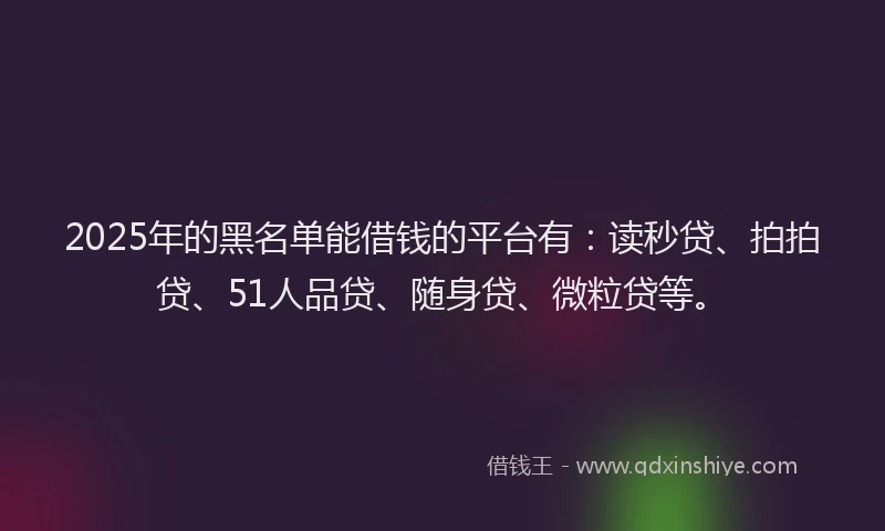 2025年的黑名单能借钱的平台有：读秒贷、拍拍贷、51人品贷、随身贷、微粒贷等。