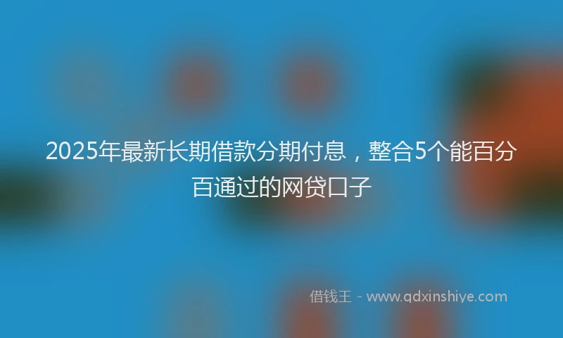 2025年最新长期借款分期付息，整合5个能百分百通过的网贷口子