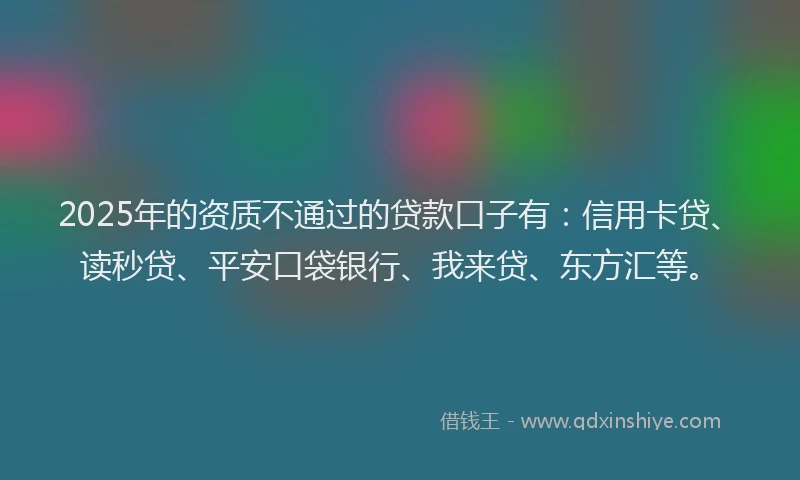 2025年的资质不通过的贷款口子有：信用卡贷、读秒贷、平安口袋银行、我来贷、东方汇等。