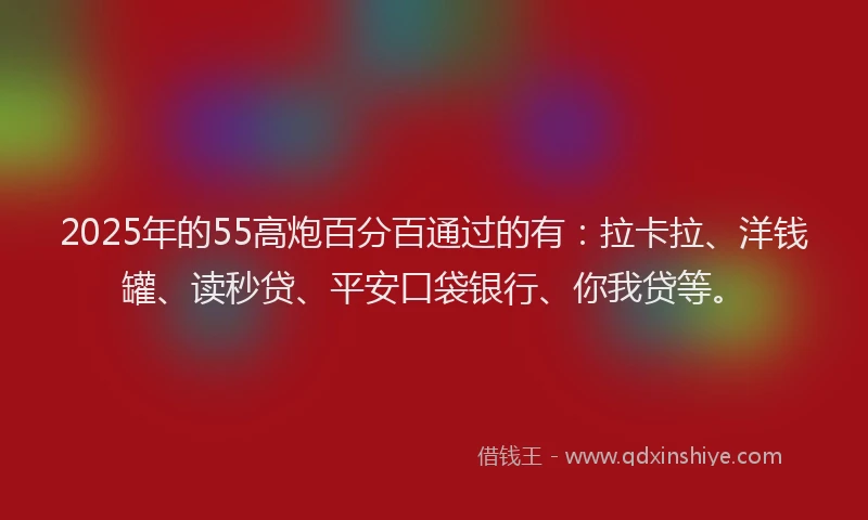 2025年的55高炮百分百通过的有：拉卡拉、洋钱罐、读秒贷、平安口袋银行、你我贷等。