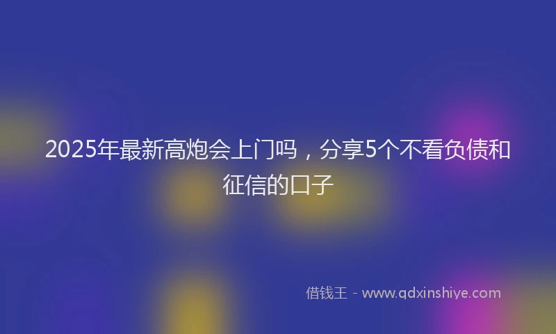 2025年最新高炮会上门吗，分享5个不看负债和征信的口子