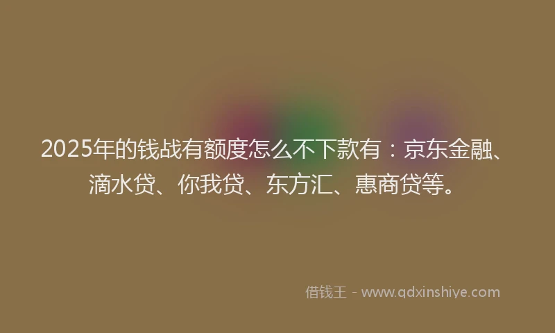 2025年的钱战有额度怎么不下款有：京东金融、滴水贷、你我贷、东方汇、惠商贷等。