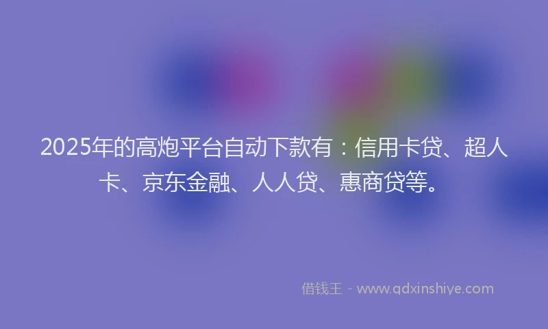 2025年的高炮平台自动下款有：信用卡贷、超人卡、京东金融、人人贷、惠商贷等。