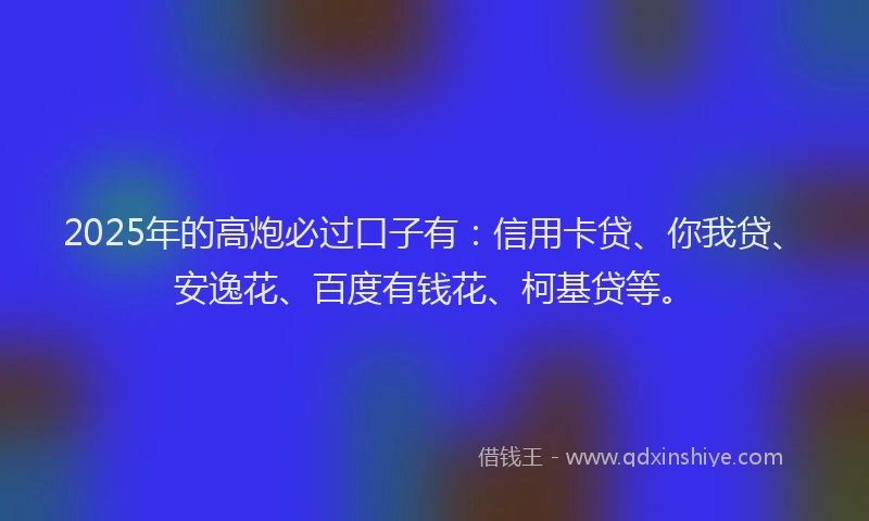 2025年的高炮必过口子有：信用卡贷、你我贷、安逸花、百度有钱花、柯基贷等。