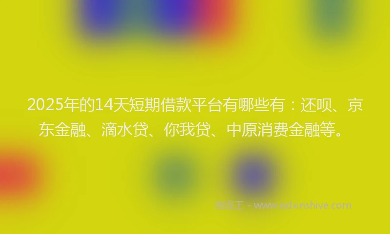 2025年的14天短期借款平台有哪些有：还呗、京东金融、滴水贷、你我贷、中原消费金融等。