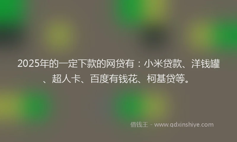 2025年的一定下款的网贷有：小米贷款、洋钱罐、超人卡、百度有钱花、柯基贷等。