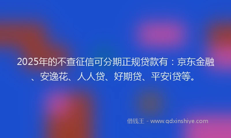 2025年的不查征信可分期正规贷款有：京东金融、安逸花、人人贷、好期贷、平安i贷等。
