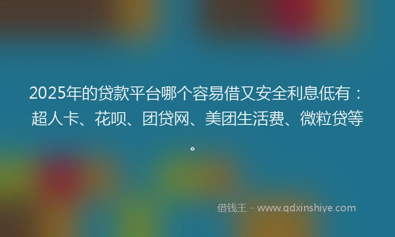 2025年的贷款平台哪个容易借又安全利息低有：超人卡、花呗、团贷网、美团生活费、微粒贷等。