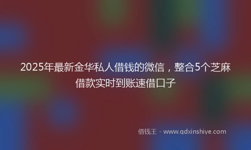 2025年最新金华私人借钱的微信，整合5个芝麻借款实时到账速借口子