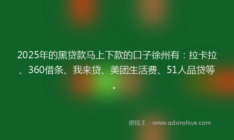 2025年的黑贷款马上下款的口子徐州有：拉卡拉、360借条、我来贷、美团生活费、51人品贷等。