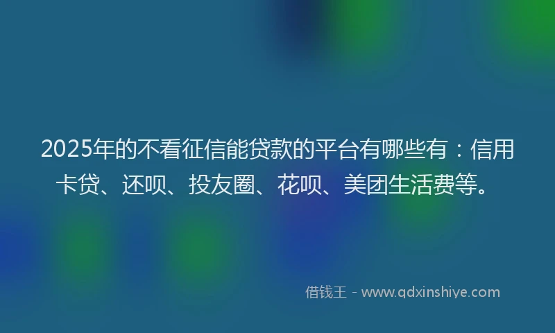 2025年的不看征信能贷款的平台有哪些有：信用卡贷、还呗、投友圈、花呗、美团生活费等。