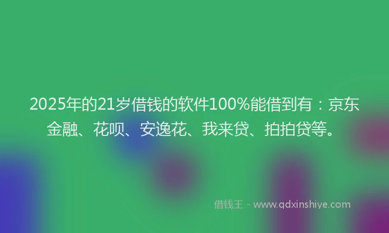 2025年的21岁借钱的软件100%能借到有：京东金融、花呗、安逸花、我来贷、拍拍贷等。