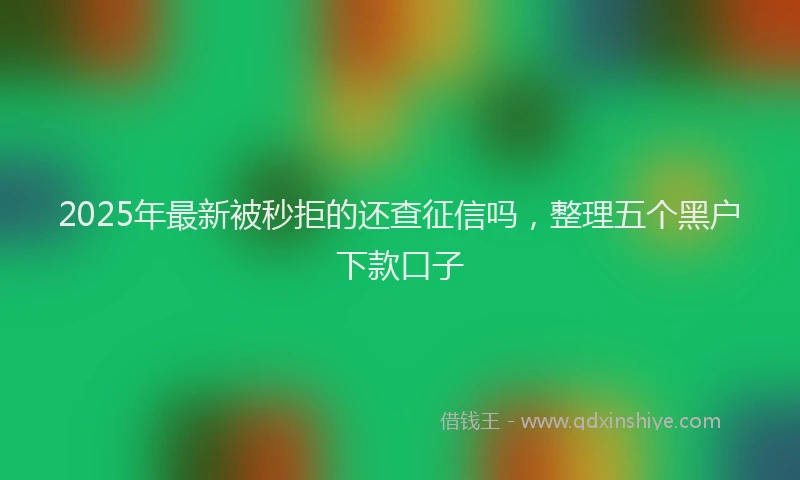 2025年最新被秒拒的还查征信吗，整理五个黑户下款口子