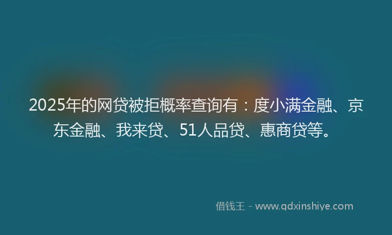2025年的网贷被拒概率查询有：度小满金融、京东金融、我来贷、51人品贷、惠商贷等。