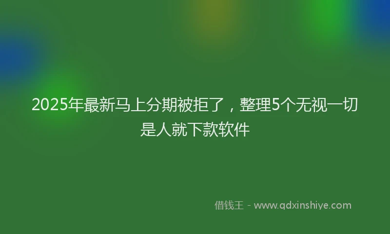 2025年最新马上分期被拒了，整理5个无视一切是人就下款软件