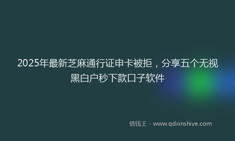 2025年最新芝麻通行证申卡被拒，分享五个无视黑白户秒下款口子软件