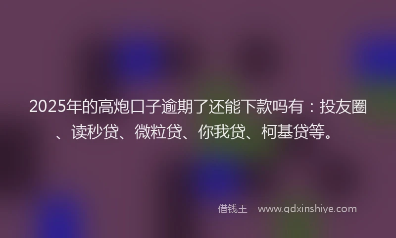 2025年的高炮口子逾期了还能下款吗有：投友圈、读秒贷、微粒贷、你我贷、柯基贷等。