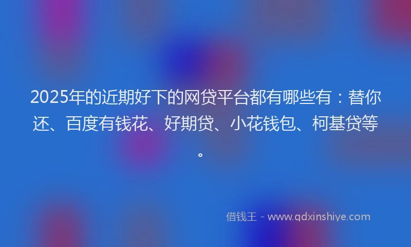 2025年的近期好下的网贷平台都有哪些有：替你还、百度有钱花、好期贷、小花钱包、柯基贷等。