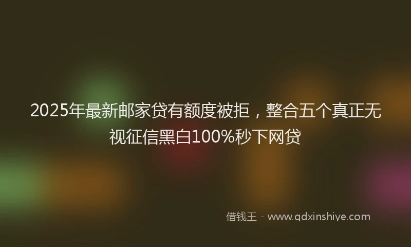 2025年最新邮家贷有额度被拒，整合五个真正无视征信黑白100%秒下网贷
