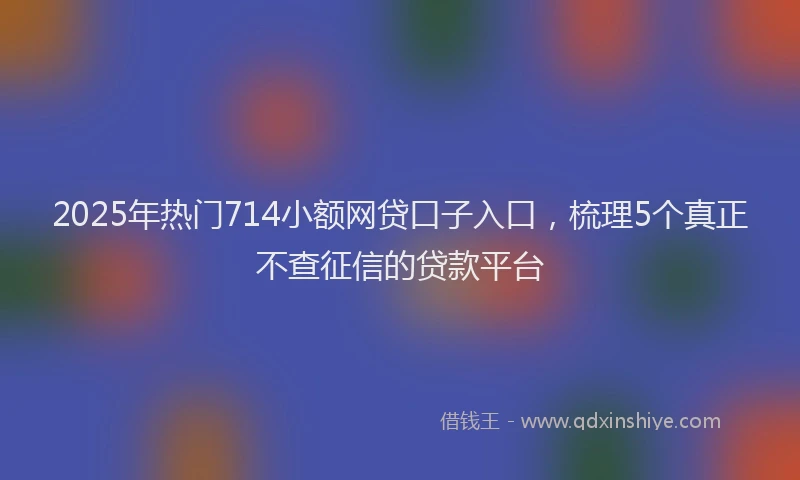 2025年热门714小额网贷口子入口，梳理5个真正不查征信的贷款平台