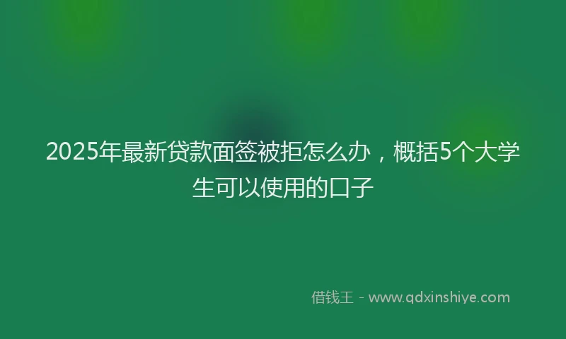 2025年最新贷款面签被拒怎么办，概括5个大学生可以使用的口子