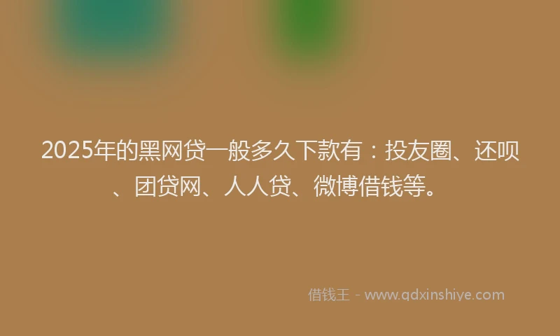 2025年的黑网贷一般多久下款有：投友圈、还呗、团贷网、人人贷、微博借钱等。