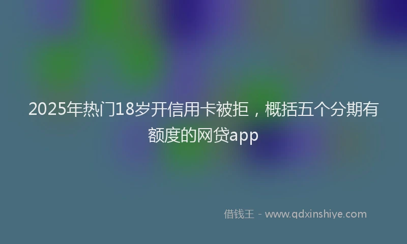 2025年热门18岁开信用卡被拒，概括五个分期有额度的网贷app