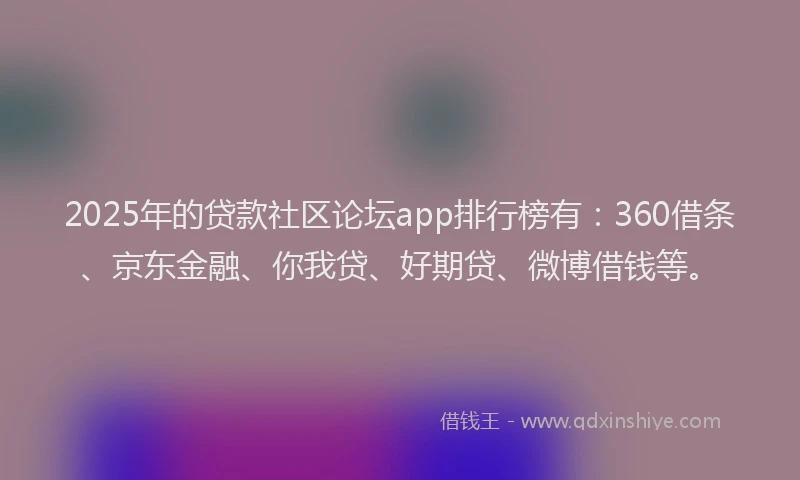 2025年的贷款社区论坛app排行榜有：360借条、京东金融、你我贷、好期贷、微博借钱等。