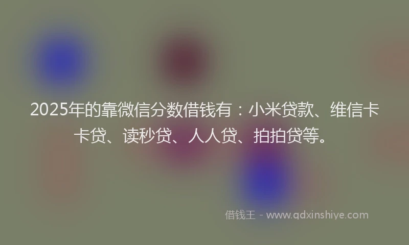 2025年的靠微信分数借钱有：小米贷款、维信卡卡贷、读秒贷、人人贷、拍拍贷等。