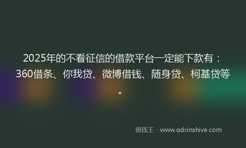 2025年的不看征信的借款平台一定能下款有：360借条、你我贷、微博借钱、随身贷、柯基贷等。