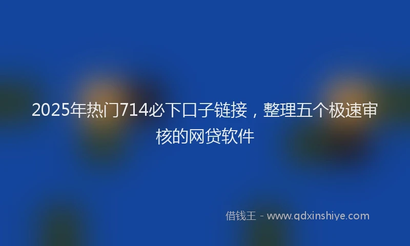 2025年热门714必下口子链接，整理五个极速审核的网贷软件