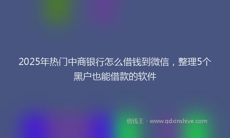 2025年热门中商银行怎么借钱到微信，整理5个黑户也能借款的软件