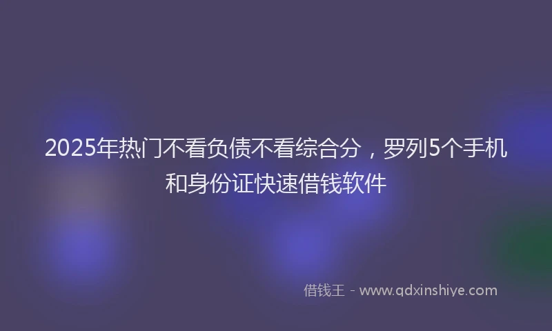 2025年热门不看负债不看综合分，罗列5个手机和身份证快速借钱软件