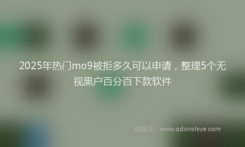2025年热门mo9被拒多久可以申请，整理5个无视黑户百分百下款软件