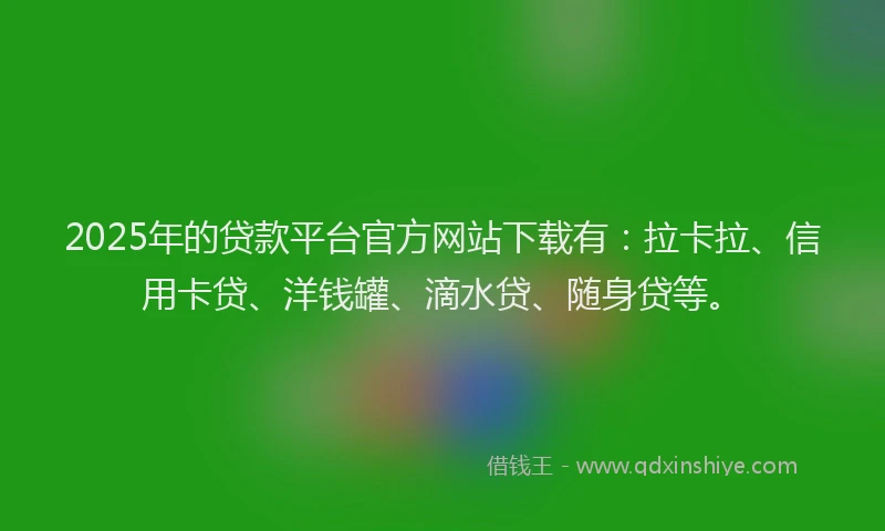 2025年的贷款平台官方网站下载有：拉卡拉、信用卡贷、洋钱罐、滴水贷、随身贷等。