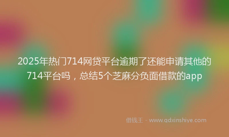 2025年热门714网贷平台逾期了还能申请其他的714平台吗，总结5个芝麻分负面借款的app