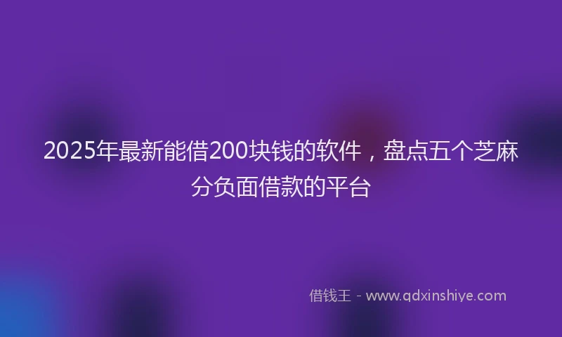 2025年最新能借200块钱的软件，盘点五个芝麻分负面借款的平台